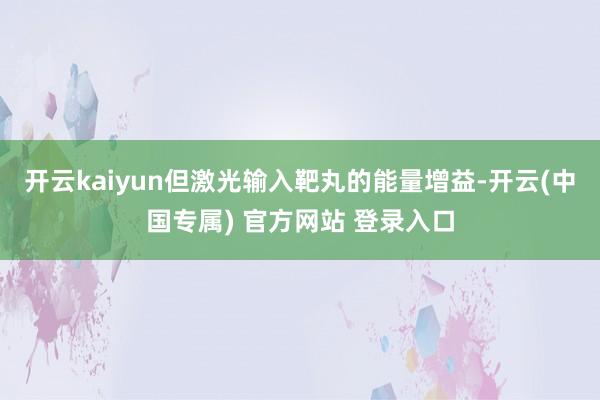 开云kaiyun但激光输入靶丸的能量增益-开云(中国专属) 官方网站 登录入口